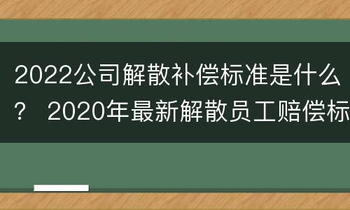 2022公司解散补偿标准是什么？ 2020年最新解散员工赔偿标准