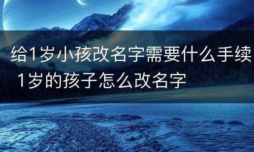 给1岁小孩改名字需要什么手续 1岁的孩子怎么改名字