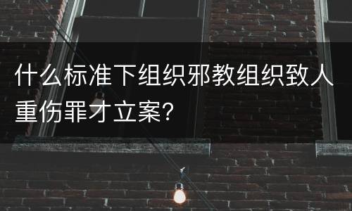 什么标准下组织邪教组织致人重伤罪才立案？