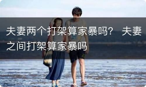 夫妻两个打架算家暴吗？ 夫妻之间打架算家暴吗