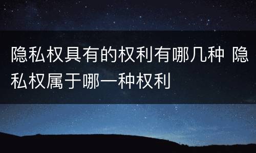 隐私权具有的权利有哪几种 隐私权属于哪一种权利