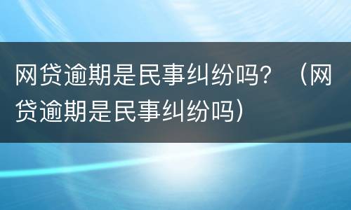 网贷逾期是民事纠纷吗？（网贷逾期是民事纠纷吗）
