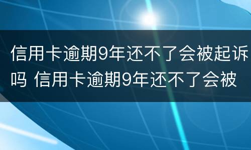 信用卡逾期9年还不了会被起诉吗 信用卡逾期9年还不了会被起诉吗