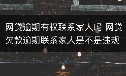 网贷逾期有权联系家人吗 网贷欠款逾期联系家人是不是违规
