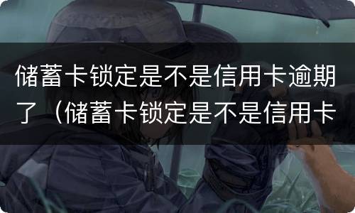 储蓄卡锁定是不是信用卡逾期了（储蓄卡锁定是不是信用卡逾期了呢）