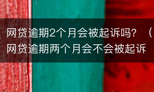 网贷逾期2个月会被起诉吗？（网贷逾期两个月会不会被起诉）