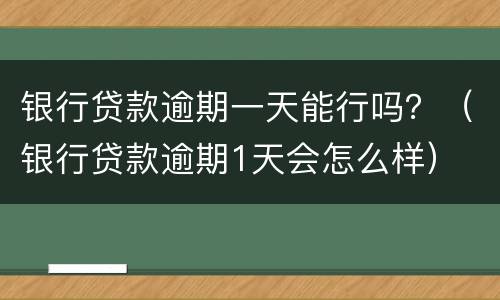 银行贷款逾期一天能行吗？（银行贷款逾期1天会怎么样）