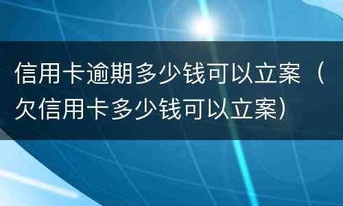 信用卡逾期多少钱可以立案（欠信用卡多少钱可以立案）
