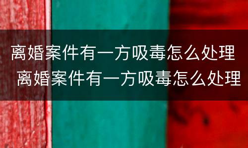 离婚案件有一方吸毒怎么处理 离婚案件有一方吸毒怎么处理好