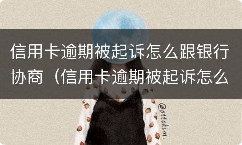 信用卡逾期被起诉怎么跟银行协商（信用卡逾期被起诉怎么跟银行协商还款）