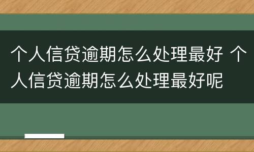 个人信贷逾期怎么处理最好 个人信贷逾期怎么处理最好呢