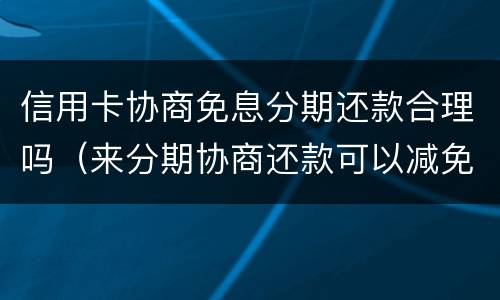 信用卡协商免息分期还款合理吗（来分期协商还款可以减免么）