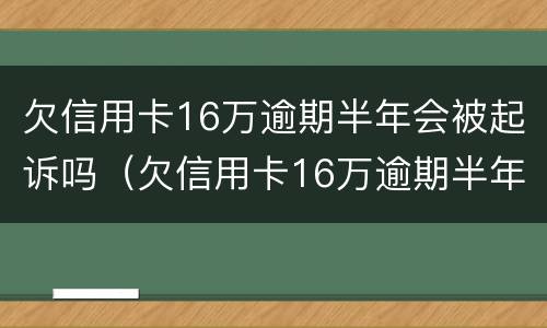 欠信用卡16万逾期半年会被起诉吗（欠信用卡16万逾期半年会被起诉吗怎么办）