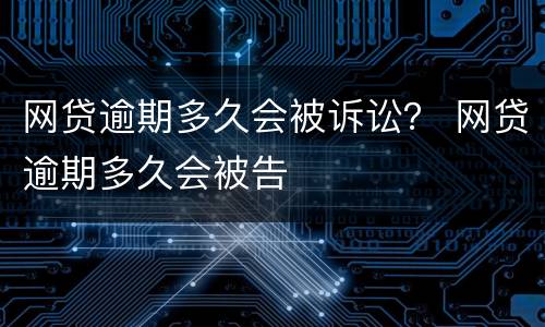 网贷逾期多久会被诉讼？ 网贷逾期多久会被告