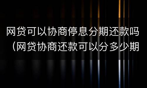 网贷可以协商停息分期还款吗（网贷协商还款可以分多少期）
