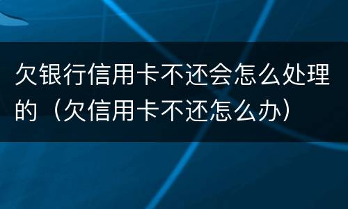 欠银行信用卡不还会怎么处理的（欠信用卡不还怎么办）