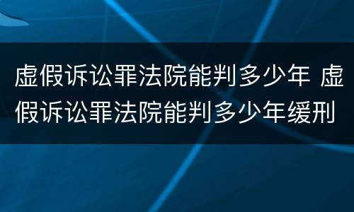 虚假诉讼罪法院能判多少年 虚假诉讼罪法院能判多少年缓刑