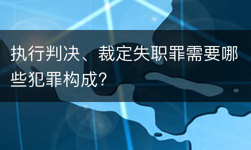 执行判决、裁定失职罪需要哪些犯罪构成?