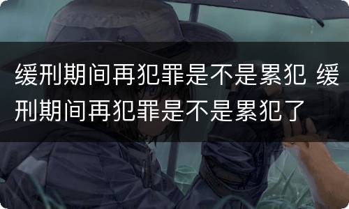 缓刑期间再犯罪是不是累犯 缓刑期间再犯罪是不是累犯了