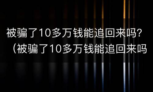 被骗了10多万钱能追回来吗？（被骗了10多万钱能追回来吗知乎）
