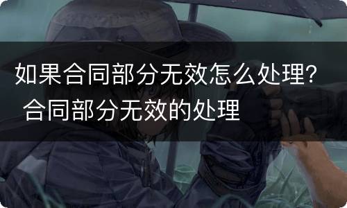 如果合同部分无效怎么处理？ 合同部分无效的处理