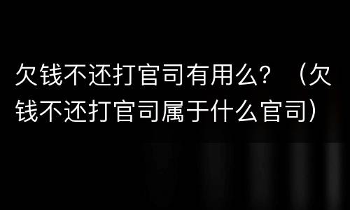 欠钱不还打官司有用么？（欠钱不还打官司属于什么官司）