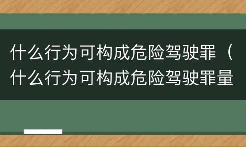 什么行为可构成危险驾驶罪（什么行为可构成危险驾驶罪量刑标准）