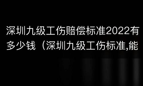深圳九级工伤赔偿标准2022有多少钱（深圳九级工伤标准,能赔偿多少钱?）