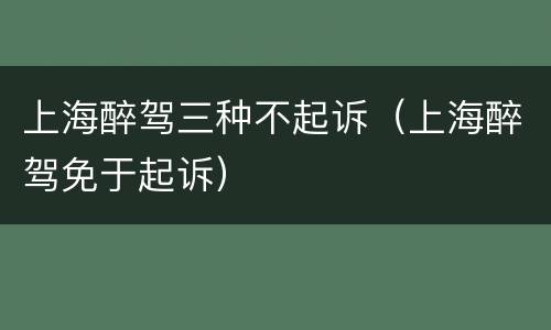 上海醉驾三种不起诉（上海醉驾免于起诉）