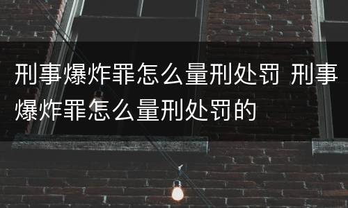 刑事爆炸罪怎么量刑处罚 刑事爆炸罪怎么量刑处罚的