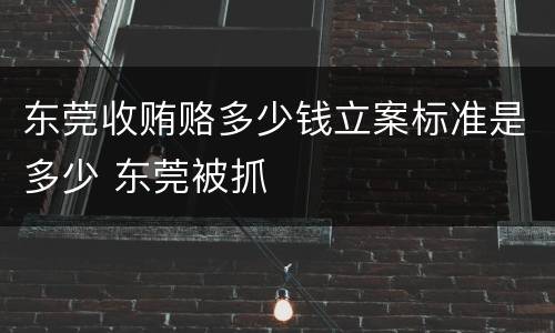 东莞收贿赂多少钱立案标准是多少 东莞被抓