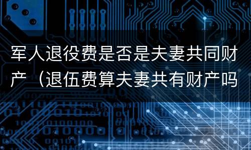 军人退役费是否是夫妻共同财产（退伍费算夫妻共有财产吗）