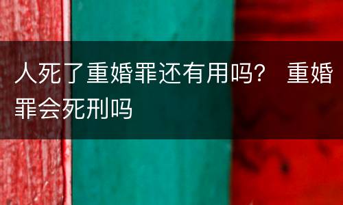 人死了重婚罪还有用吗？ 重婚罪会死刑吗