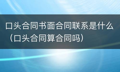 口头合同书面合同联系是什么（口头合同算合同吗）