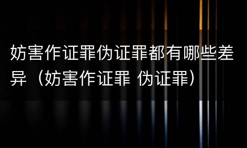 妨害作证罪伪证罪都有哪些差异（妨害作证罪 伪证罪）