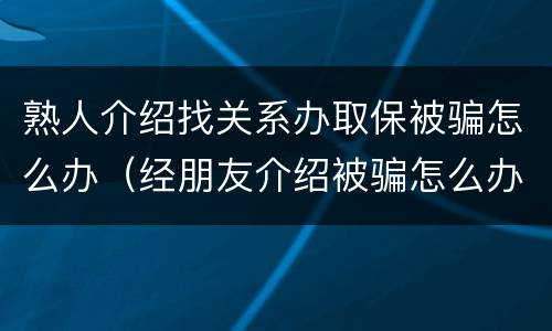 熟人介绍找关系办取保被骗怎么办（经朋友介绍被骗怎么办）