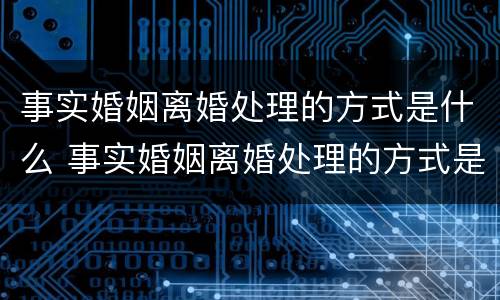 事实婚姻离婚处理的方式是什么 事实婚姻离婚处理的方式是什么样的