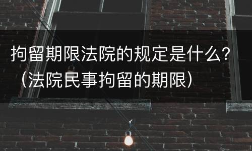 拘留期限法院的规定是什么？（法院民事拘留的期限）