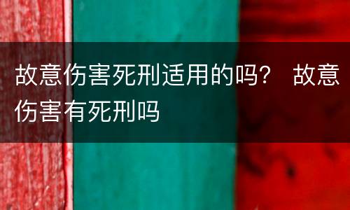 故意伤害死刑适用的吗？ 故意伤害有死刑吗