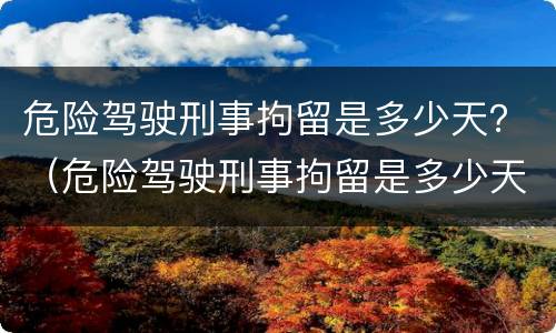危险驾驶刑事拘留是多少天？（危险驾驶刑事拘留是多少天的）