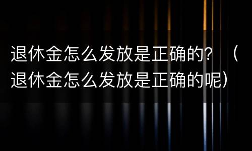 退休金怎么发放是正确的？（退休金怎么发放是正确的呢）