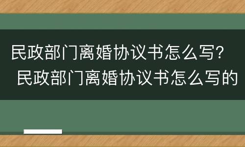 民政部门离婚协议书怎么写？ 民政部门离婚协议书怎么写的