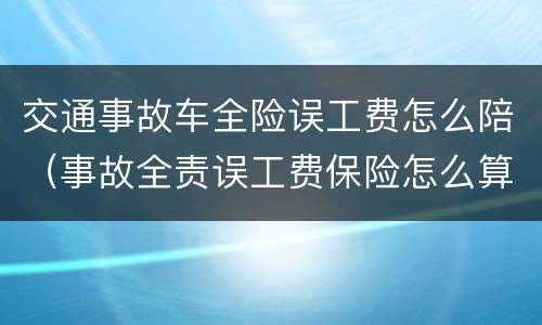 交通事故车全险误工费怎么陪（事故全责误工费保险怎么算）