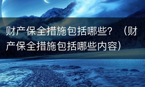 财产保全措施包括哪些？（财产保全措施包括哪些内容）