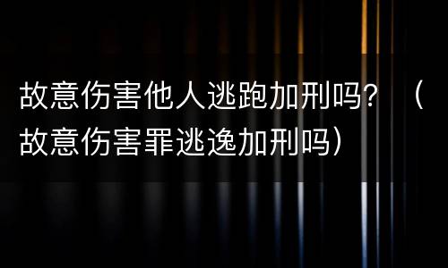 故意伤害他人逃跑加刑吗？（故意伤害罪逃逸加刑吗）