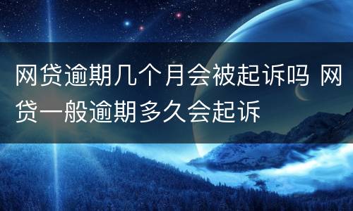网贷逾期几个月会被起诉吗 网贷一般逾期多久会起诉
