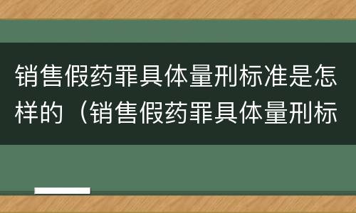销售假药罪具体量刑标准是怎样的（销售假药罪具体量刑标准是怎样的处罚）