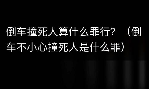 倒车撞死人算什么罪行？（倒车不小心撞死人是什么罪）