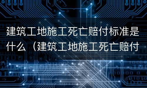 建筑工地施工死亡赔付标准是什么（建筑工地施工死亡赔付标准是什么样的）