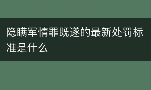 隐瞒军情罪既遂的最新处罚标准是什么